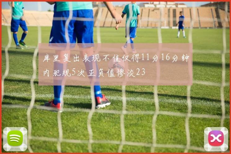 库里复出表现不佳仅得11分16分钟内犯规5次正负值惨淡23