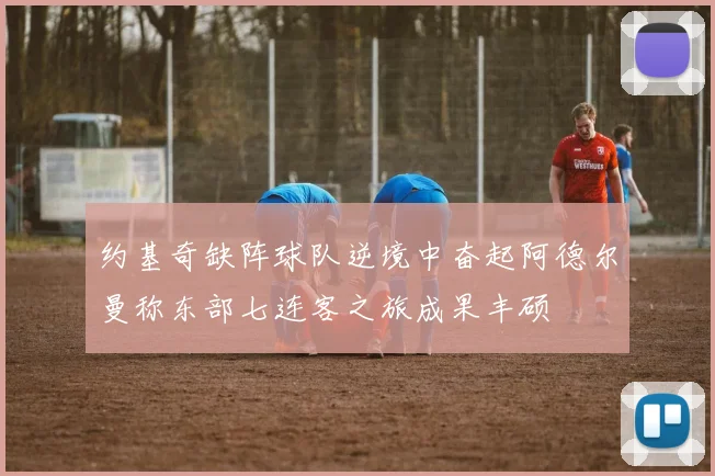 约基奇缺阵球队逆境中奋起阿德尔曼称东部七连客之旅成果丰硕