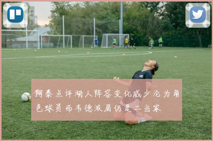 阿泰点评湖人阵容变化威少沦为角色球员而韦德浓眉仍是二当家