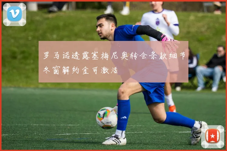 罗马诺透露塞梅尼奥转会条款细节冬窗解约金可激活