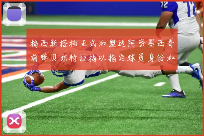 梅西新搭档正式加盟迈阿密墨西哥前锋贝尔特拉梅以指定球员身份加盟