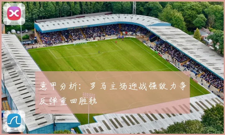 意甲分析：罗马主场迎战强敌力争反弹重回胜轨