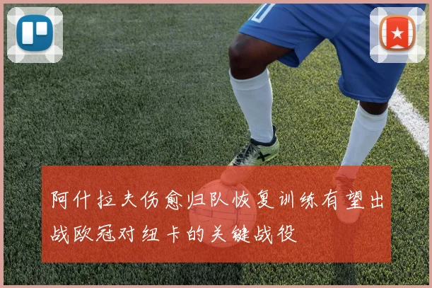 阿什拉夫伤愈归队恢复训练有望出战欧冠对纽卡的关键战役