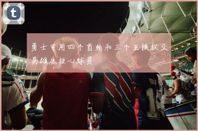 勇士可用四个首轮和三个互换权交易雄鹿核心球员