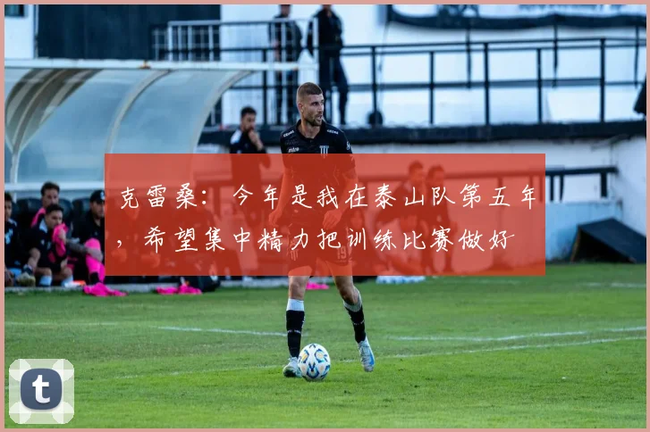 克雷桑：今年是我在泰山队第五年，希望集中精力把训练比赛做好