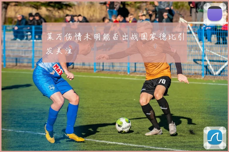 莱万伤情未明能否出战国家德比引发关注