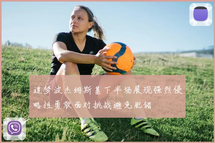 追梦波杰姆斯基下半场展现强烈侵略性勇敢面对挑战避免犯错