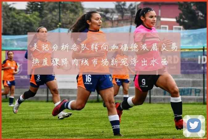 美记分析各队转向加福德浓眉交易热度骤降内线市场新宠浮出水面