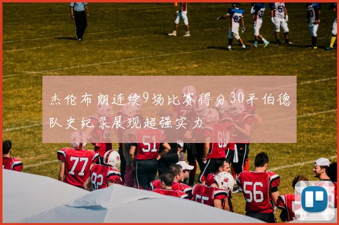 杰伦布朗连续9场比赛得分30平伯德队史纪录展现超强实力