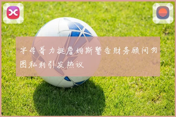 字母哥力挺詹姆斯警告财务顾问勿图私利引发热议