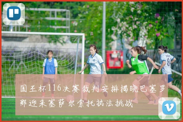 国王杯116决赛裁判安排揭晓巴塞罗那迎来塞萨尔索托执法挑战