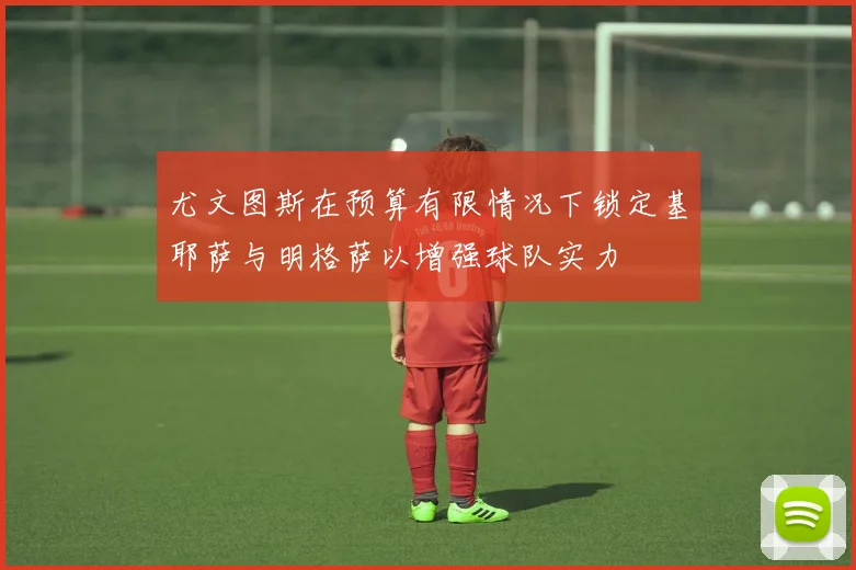 尤文图斯在预算有限情况下锁定基耶萨与明格萨以增强球队实力