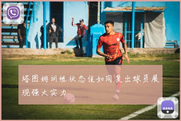 塔图姆训练状态佳如同复出球员展现强大实力