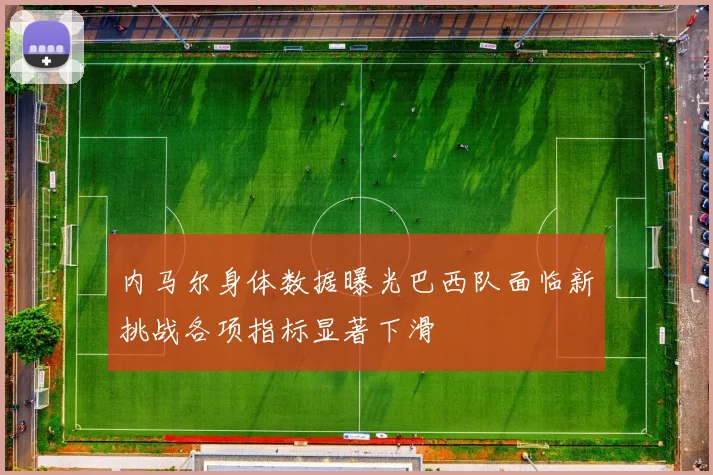内马尔身体数据曝光巴西队面临新挑战各项指标显著下滑