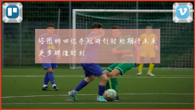 塔图姆回忆夺冠游行时刻期待未来更多辉煌时刻