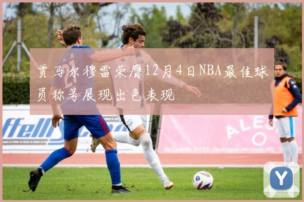 贾马尔穆雷荣膺12月4日NBA最佳球员称号展现出色表现