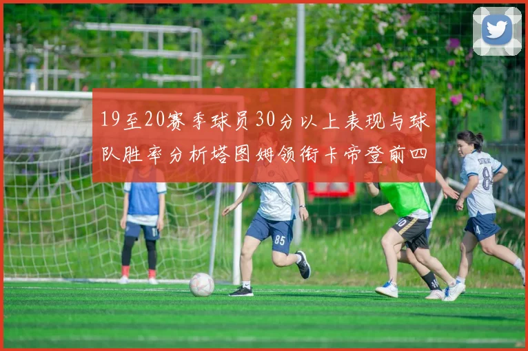 19至20赛季球员30分以上表现与球队胜率分析塔图姆领衔卡帝登前四