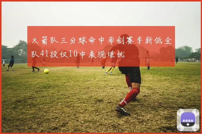 火箭队三分球命中率创赛季新低全队41投仅10中表现堪忧