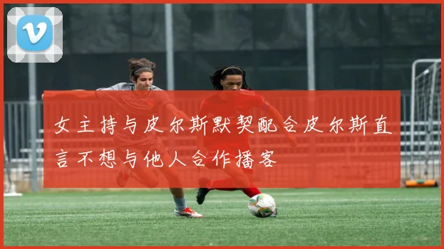 女主持与皮尔斯默契配合皮尔斯直言不想与他人合作播客
