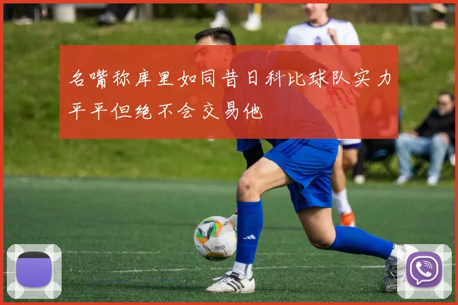 名嘴称库里如同昔日科比球队实力平平但绝不会交易他