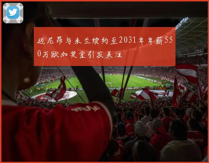 迈尼昂与米兰续约至2031年年薪550万欧加奖金引发关注