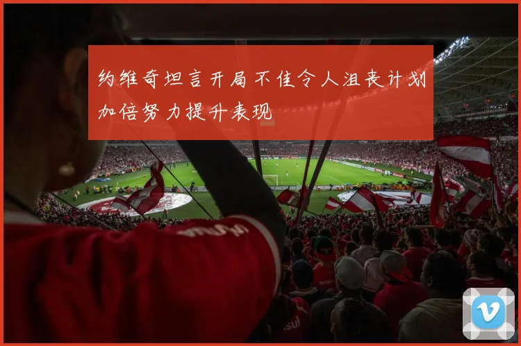 约维奇坦言开局不佳令人沮丧计划加倍努力提升表现