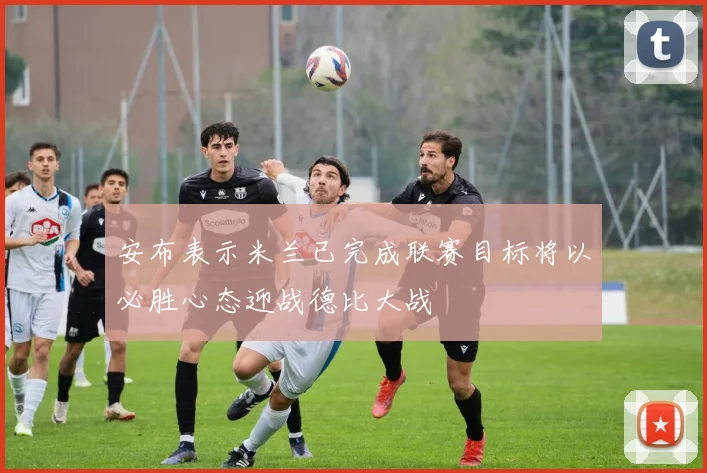 安布表示米兰已完成联赛目标将以必胜心态迎战德比大战