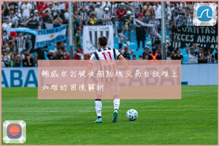 鲍威尔打破快船防线交易自救难上加难的困境解析