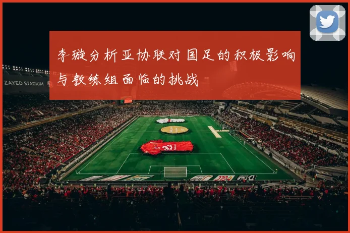 李璇分析亚协联对国足的积极影响与教练组面临的挑战
