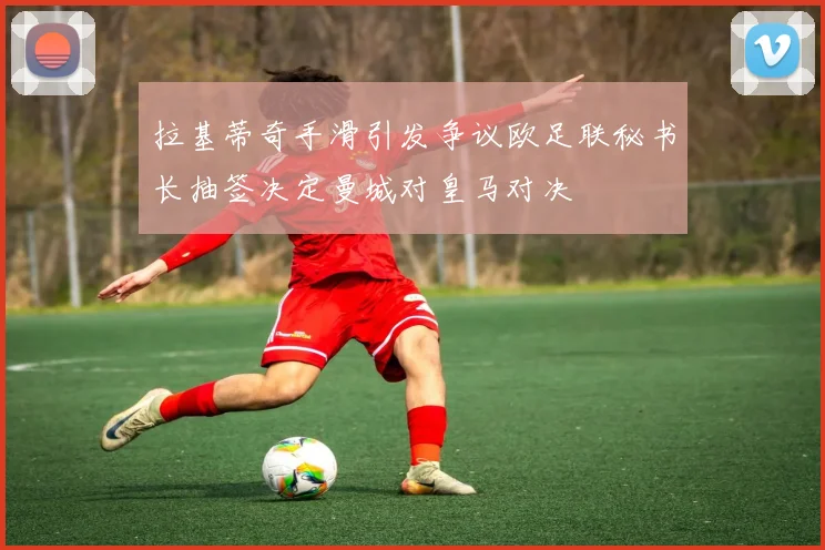 拉基蒂奇手滑引发争议欧足联秘书长抽签决定曼城对皇马对决