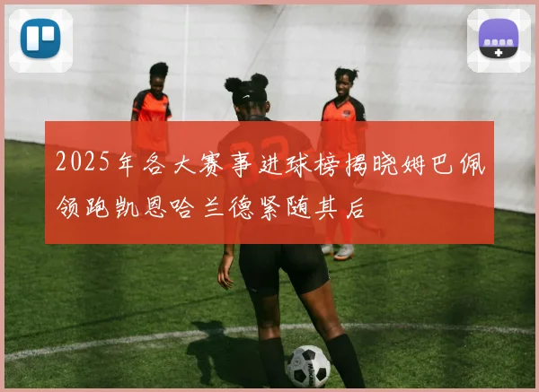 2025年各大赛事进球榜揭晓姆巴佩领跑凯恩哈兰德紧随其后