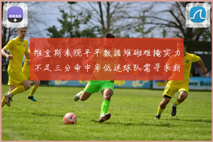 维金斯表现平平数据堆砌难掩实力不足三分命中率低迷球队需寻求新突破