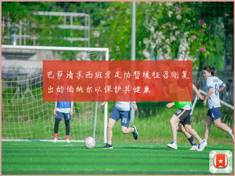 巴萨请求西班牙足协暂缓征召刚复出的伯纳尔以保护其健康