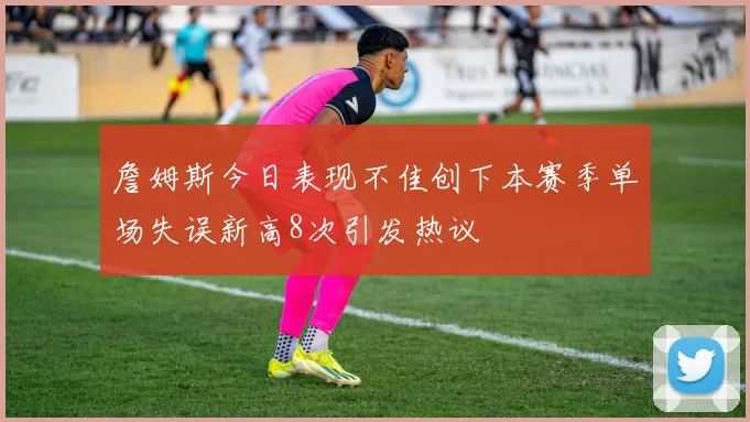 詹姆斯今日表现不佳创下本赛季单场失误新高8次引发热议