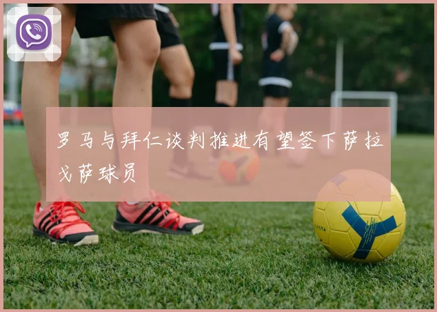 罗马与拜仁谈判推进有望签下萨拉戈萨球员