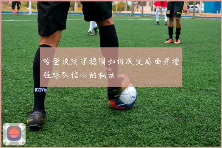 哈登谈防守稳固如何改变局面并增强球队信心的秘诀