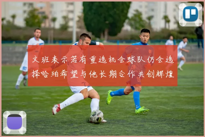 文班表示若有重选机会球队仍会选择哈珀希望与他长期合作共创辉煌