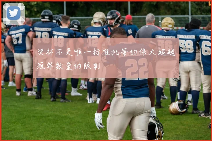 奖杯不是唯一标准托蒂的伟大超越冠军数量的限制