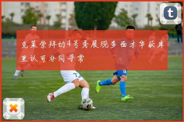 克莱崇拜的4号秀展现多面才华获库里认可非同寻常