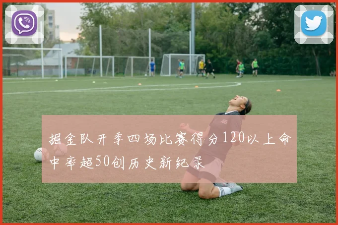 掘金队开季四场比赛得分120以上命中率超50创历史新纪录