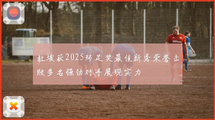 杜埃获2025环足奖最佳新秀荣誉击败多名强劲对手展现实力