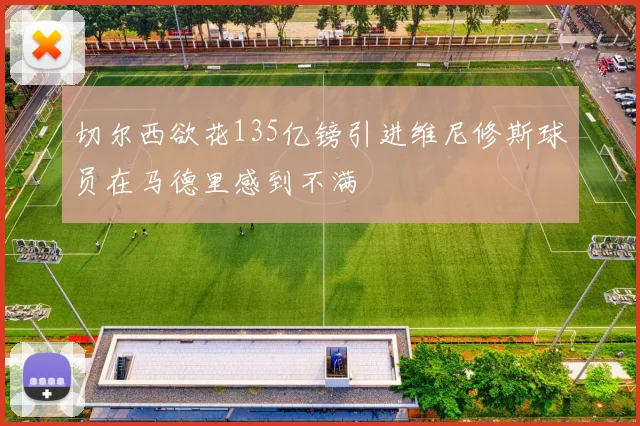 切尔西欲花135亿镑引进维尼修斯球员在马德里感到不满