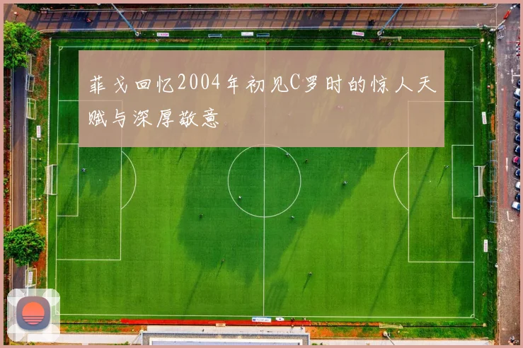 菲戈回忆2004年初见C罗时的惊人天赋与深厚敬意