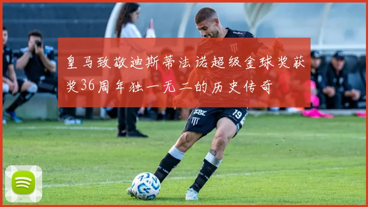 皇马致敬迪斯蒂法诺超级金球奖获奖36周年独一无二的历史传奇