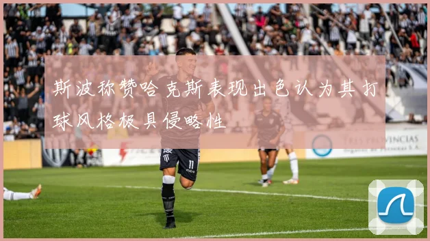 斯波称赞哈克斯表现出色认为其打球风格极具侵略性