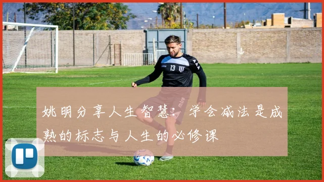 姚明分享人生智慧：学会减法是成熟的标志与人生的必修课