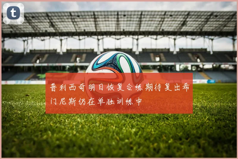 普利西奇明日恢复合练期待复出希门尼斯仍在单独训练中