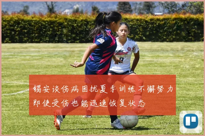 锡安谈伤病困扰夏季训练不懈努力即使受伤也能迅速恢复状态